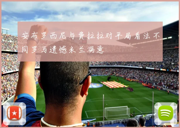 安布罗西尼与费拉拉对平局看法不同罗马遗憾米兰满意