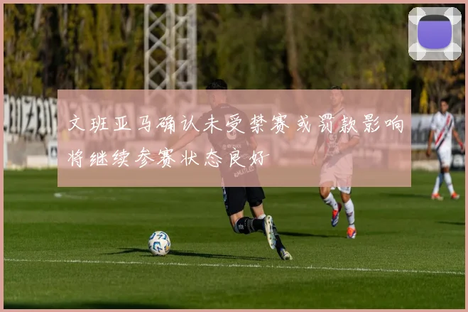 文班亚马确认未受禁赛或罚款影响将继续参赛状态良好