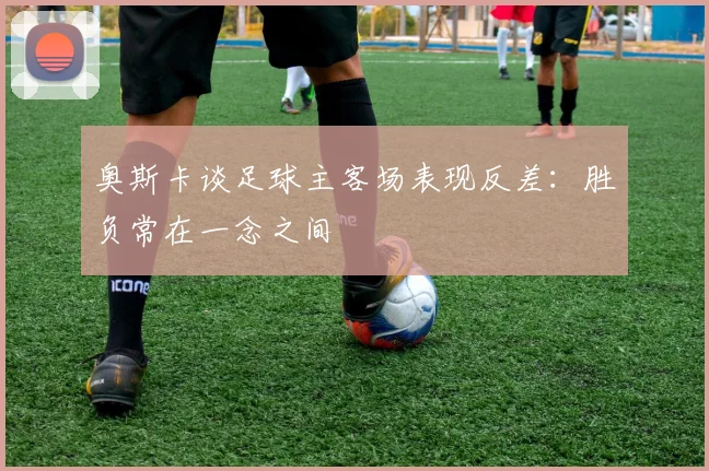 奥斯卡谈足球主客场表现反差：胜负常在一念之间