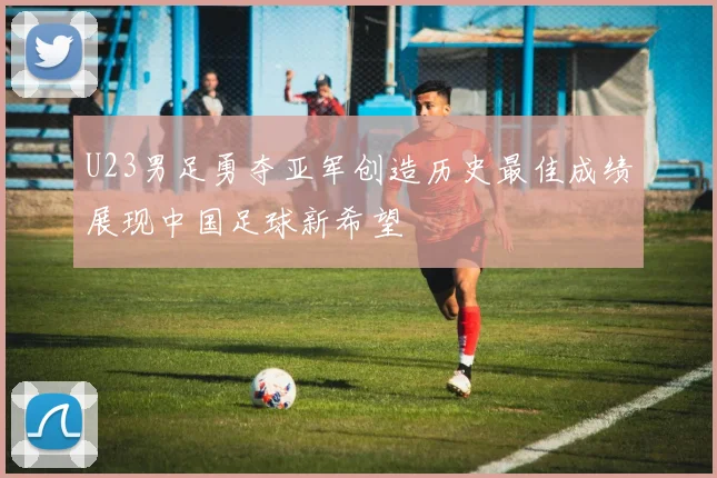 U23男足勇夺亚军创造历史最佳成绩展现中国足球新希望