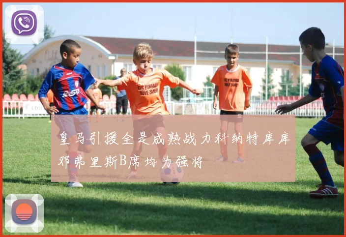 皇马引援全是成熟战力科纳特库库邓弗里斯B席均为强将