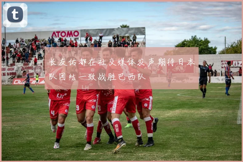 长友佑都在社交媒体发声期待日本队团结一致战胜巴西队