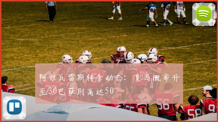 阿尔瓦雷斯转会动态：皇马概率升至30巴萨则高达50