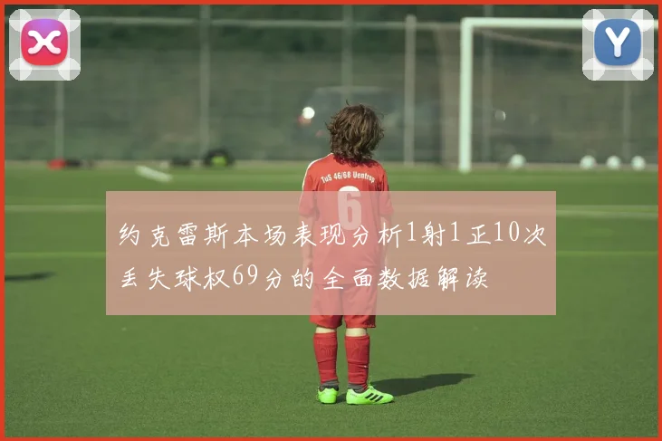 约克雷斯本场表现分析1射1正10次丢失球权69分的全面数据解读