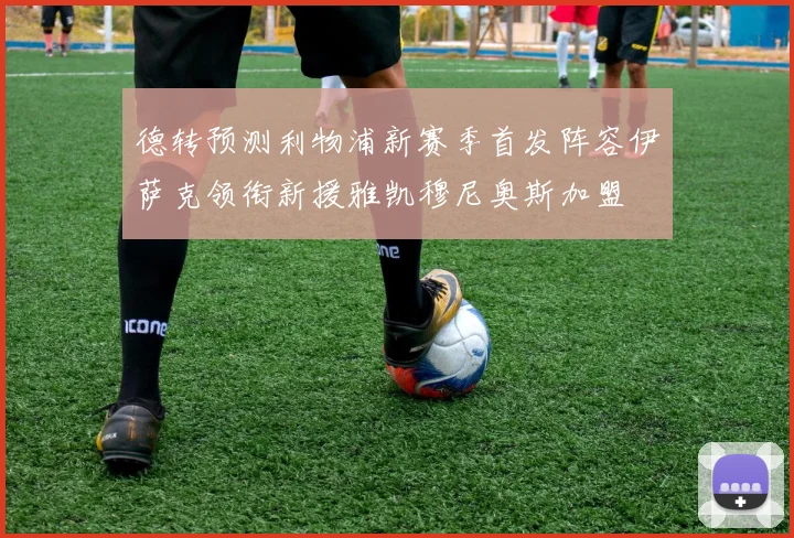 德转预测利物浦新赛季首发阵容伊萨克领衔新援雅凯穆尼奥斯加盟