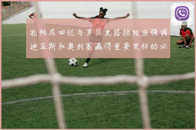 孔帕尼回忆与罗贝里搭档经历强调迪亚斯和奥利塞赢得重要奖杯的必要性