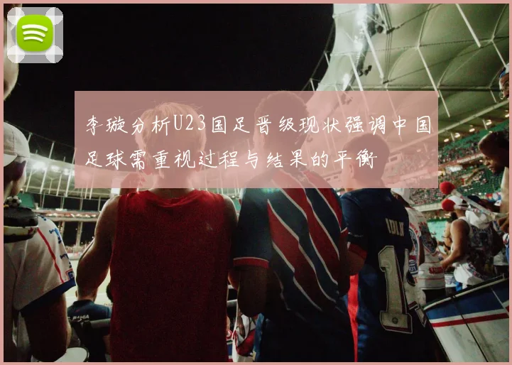 李璇分析U23国足晋级现状强调中国足球需重视过程与结果的平衡