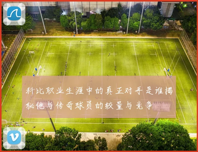 科比职业生涯中的真正对手是谁揭秘他与传奇球员的较量与竞争