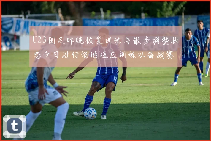 U23国足昨晚恢复训练与散步调整状态今日进行场地适应训练以备战赛事
