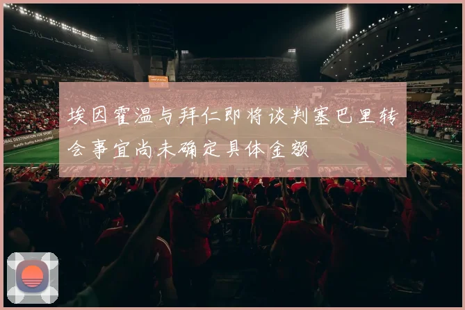埃因霍温与拜仁即将谈判塞巴里转会事宜尚未确定具体金额