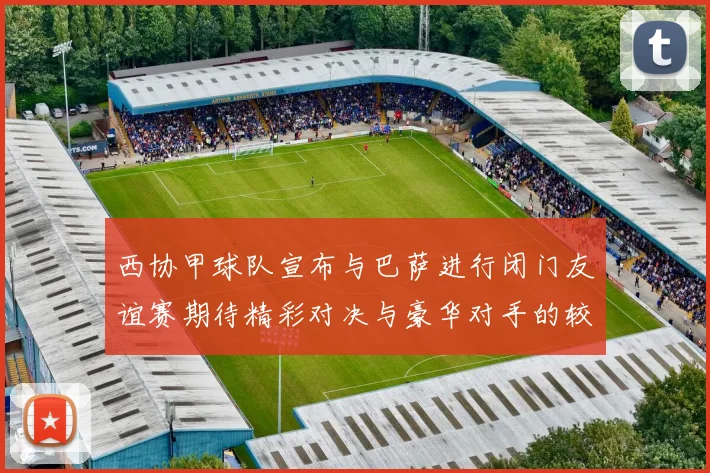 西协甲球队宣布与巴萨进行闭门友谊赛期待精彩对决与豪华对手的较量