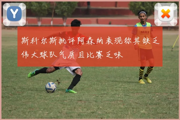 斯科尔斯批评阿森纳表现称其缺乏伟大球队气质且比赛乏味
