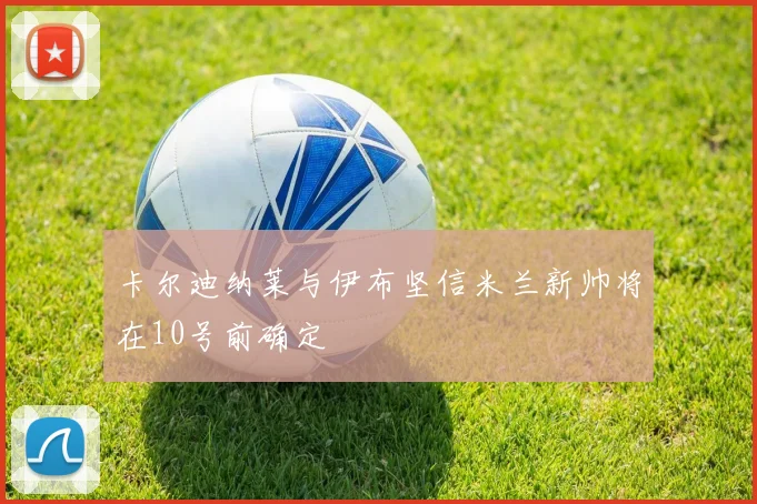 卡尔迪纳莱与伊布坚信米兰新帅将在10号前确定