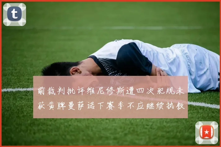 前裁判批评维尼修斯遭四次犯规未获黄牌曼萨诺下赛季不应继续执教西甲