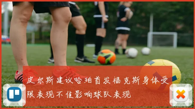 皮尔斯建议哈珀首发福克斯身体受限表现不佳影响球队表现