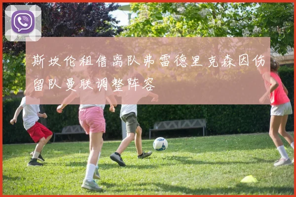 斯坎伦租借离队弗雷德里克森因伤留队曼联调整阵容