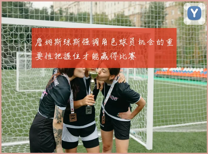 詹姆斯琼斯强调角色球员机会的重要性把握住才能赢得比赛