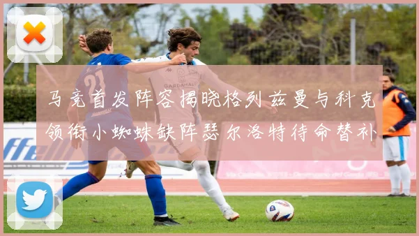 马竞首发阵容揭晓格列兹曼与科克领衔小蜘蛛缺阵瑟尔洛特待命替补