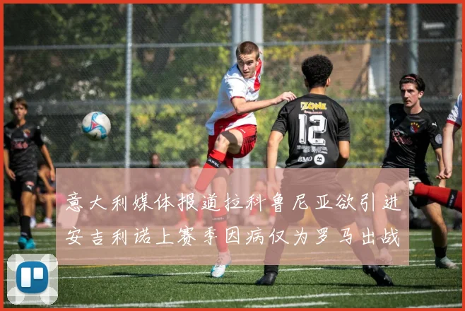 意大利媒体报道拉科鲁尼亚欲引进安吉利诺上赛季因病仅为罗马出战9场