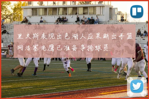 里夫斯表现出色湖人应果断出手篮网活塞老鹰已准备争抢球员