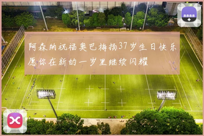 阿森纳祝福奥巴梅扬37岁生日快乐愿你在新的一岁里继续闪耀
